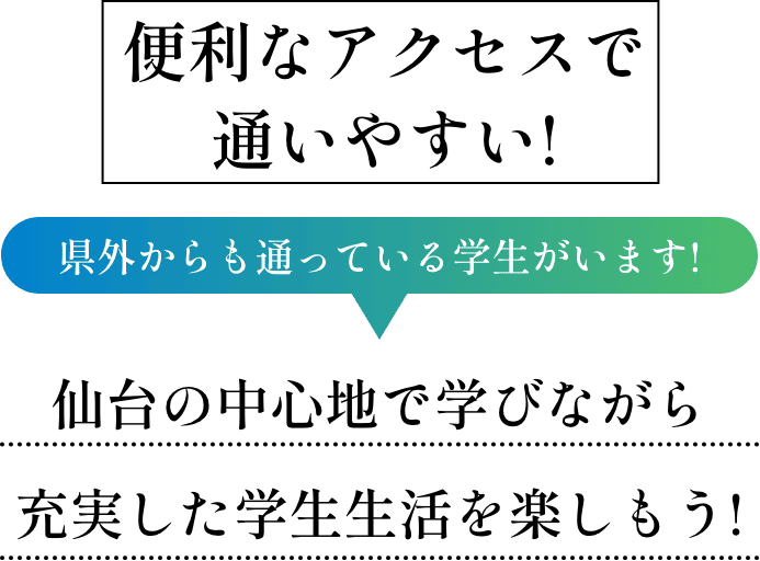 便利なアクセスで通いやすい!県外からも通っている学生がいます!仙台の中心地で学びながら充実した学生生活を楽しもう!